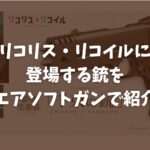 【サバゲー×アニメ】リコリス・リコイル（リコリコ）に登場する銃をエアソフトガンで紹介TOP画像